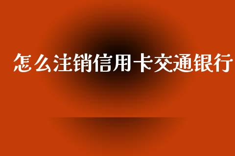 怎么注销信用卡交通银行_https://wap.lcjysmgs.com_元宇宙_第1张