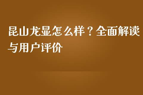 昆山龙显怎么样？全面解读与用户评价_https://wap.lcjysmgs.com_金融交易_第1张