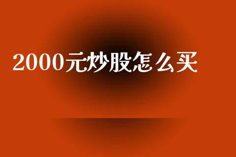 2000元炒股怎么买_https://wap.lcjysmgs.com_原油期货_第1张