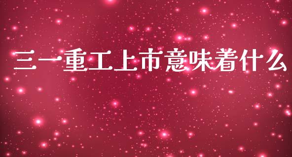三一重工上市意味着什么_https://wap.lcjysmgs.com_债券基金_第1张