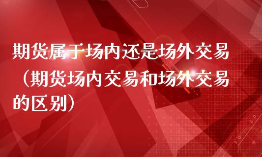期货属于场内还是场外交易（期货场内交易和场外交易的区别）_https://wap.lcjysmgs.com_原油期货_第1张