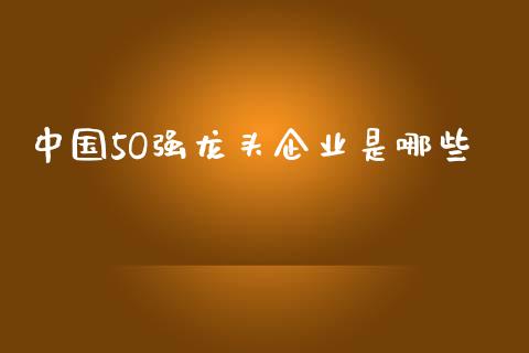 中国5O强龙头企业是哪些_https://wap.lcjysmgs.com_债券基金_第1张