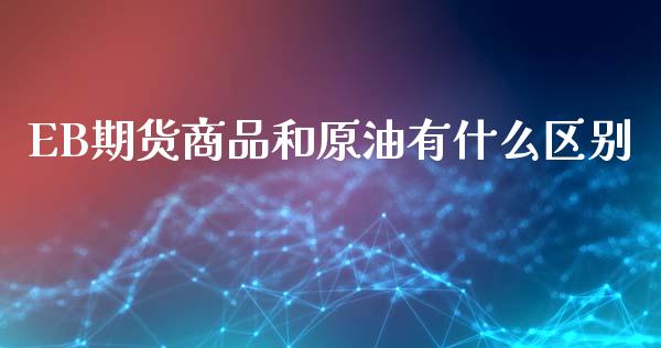 EB期货商品和原油有什么区别_https://wap.lcjysmgs.com_金融交易_第1张