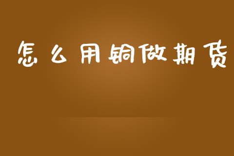 怎么用铜做期货_https://wap.lcjysmgs.com_金融交易_第1张