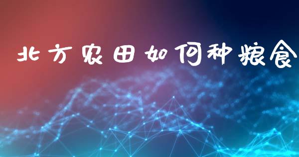 北方农田如何种粮食_元宇宙_第1张_金融交易_元宇宙_原油期货_债券基金 北方农田如何种粮食_https://wap.lcjysmgs.com_元宇宙_第1张