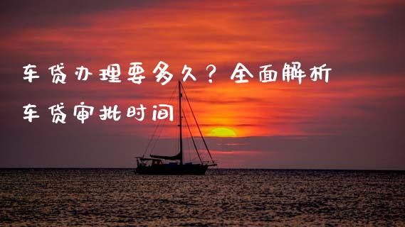 车贷办理要多久？全面解析车贷审批时间_https://wap.lcjysmgs.com_原油期货_第1张