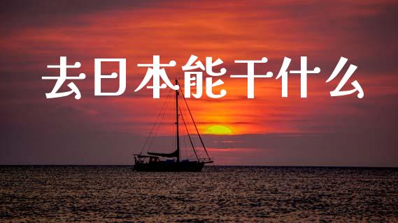 去日本能干什么_https://wap.lcjysmgs.com_原油期货_第1张