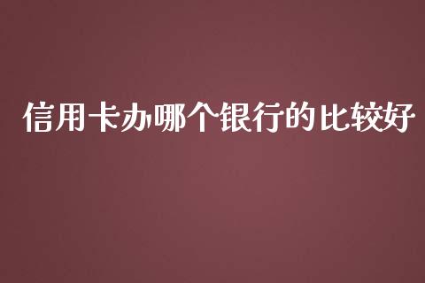 信用卡办哪个银行的比较好_https://wap.lcjysmgs.com_原油期货_第1张