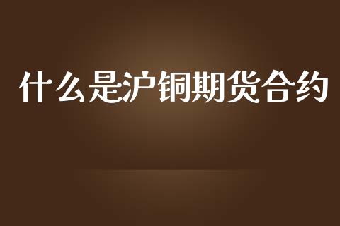 什么是沪铜期货合约_原油期货_第1张_金融交易_元宇宙_原油期货_债券基金 什么是沪铜期货合约_https://wap.lcjysmgs.com_原油期货_第1张