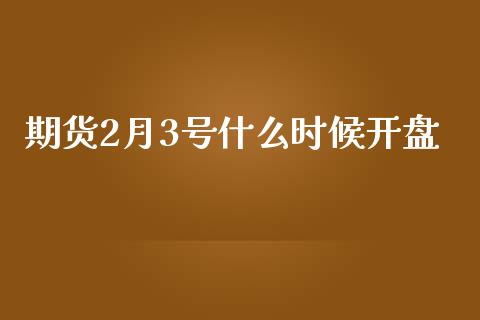 期货2月3号什么时候开盘_https://wap.lcjysmgs.com_债券基金_第1张