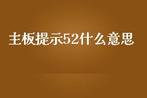 主板提示52什么意思_https://wap.lcjysmgs.com_金融交易_第1张