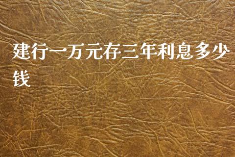 建行一万元存三年利息多少钱_https://wap.lcjysmgs.com_原油期货_第1张