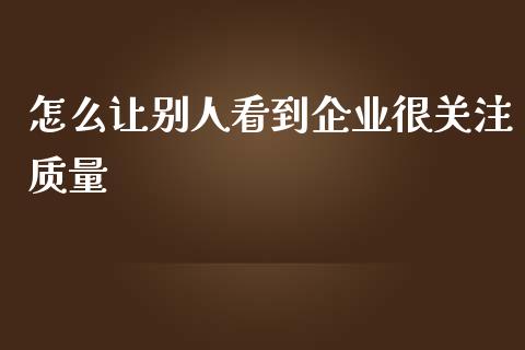 怎么让别人看到企业很关注质量_https://wap.lcjysmgs.com_元宇宙_第1张