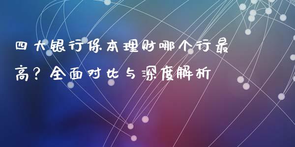四大银行保本理财哪个行最高？全面对比与深度解析_https://wap.lcjysmgs.com_原油期货_第1张