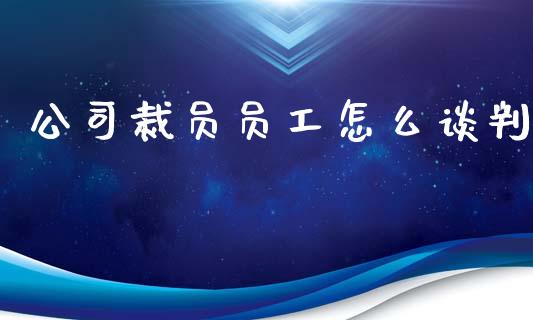公司裁员员工怎么谈判_https://wap.lcjysmgs.com_金融交易_第1张