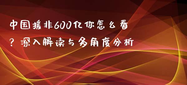 中国援非600亿你怎么看？深入解读与多角度分析_https://wap.lcjysmgs.com_原油期货_第1张