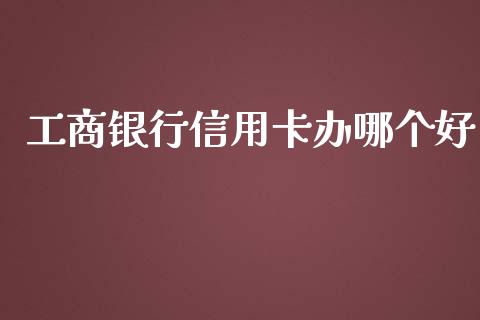 工商银行信用卡办哪个好_https://wap.lcjysmgs.com_原油期货_第1张