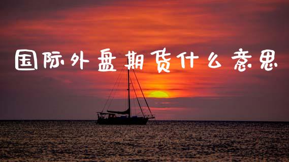 国际外盘期货什么意思_https://wap.lcjysmgs.com_原油期货_第1张
