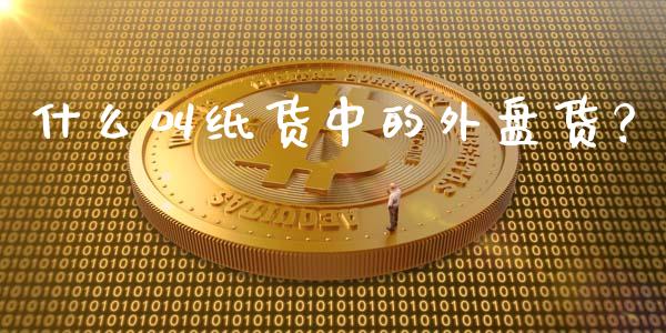 什么叫纸货中的外盘货？_https://wap.lcjysmgs.com_金融交易_第1张