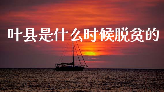 叶县是什么时候脱贫的_https://wap.lcjysmgs.com_原油期货_第1张