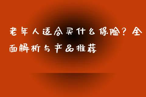 老年人适合买什么保险？全面解析与产品推荐_https://wap.lcjysmgs.com_债券基金_第1张