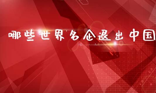 哪些世界名企退出中国_https://wap.lcjysmgs.com_原油期货_第1张