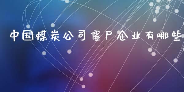 中国煤炭公司僵尸企业有哪些_https://wap.lcjysmgs.com_债券基金_第1张