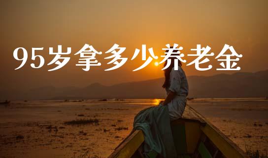 95岁拿多少养老金_https://wap.lcjysmgs.com_元宇宙_第1张