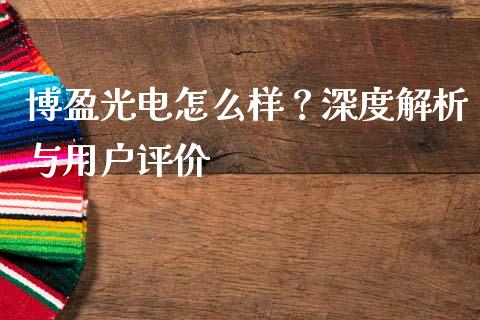 博盈光电怎么样？深度解析与用户评价_https://wap.lcjysmgs.com_金融交易_第1张