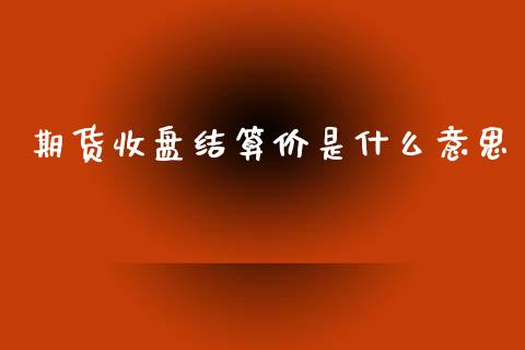 期货收盘结算价是什么意思_原油期货_第1张_金融交易_元宇宙_原油期货_债券基金 期货收盘结算价是什么意思_https://wap.lcjysmgs.com_原油期货_第1张