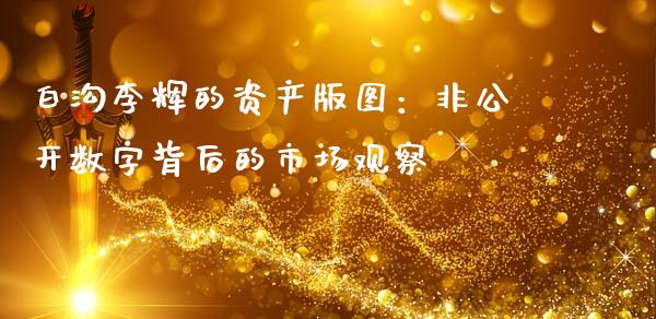 白沟李辉的资产版图：非公开数字背后的市场观察_https://wap.lcjysmgs.com_金融交易_第1张
