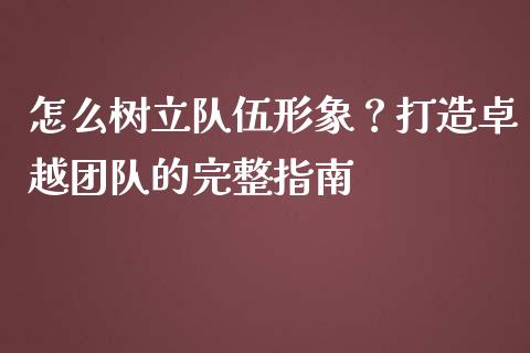 怎么树立队伍形象？打造卓越团队的完整指南_https://wap.lcjysmgs.com_原油期货_第1张
