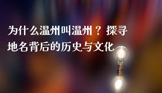 为什么温州叫温州？ 探寻地名背后的历史与文化_https://wap.lcjysmgs.com_金融交易_第1张
