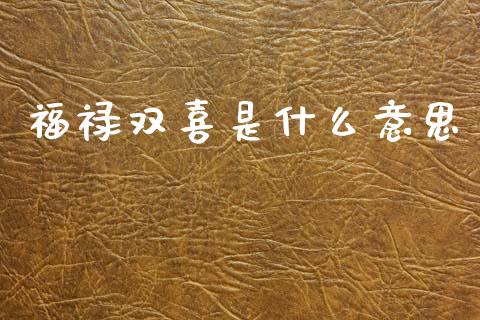 福禄双喜是什么意思_https://wap.lcjysmgs.com_原油期货_第1张