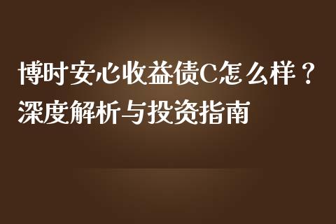 博时安心收益债C怎么样？深度解析与投资指南_https://wap.lcjysmgs.com_原油期货_第1张
