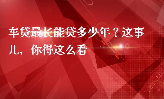 车贷最长能贷多少年？这事儿，你得这么看_https://wap.lcjysmgs.com_原油期货_第1张