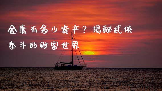 金庸有多少资产？揭秘武侠泰斗的财富世界_https://wap.lcjysmgs.com_原油期货_第1张