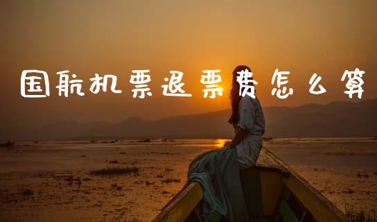 国航机票退票费怎么算_https://wap.lcjysmgs.com_原油期货_第1张