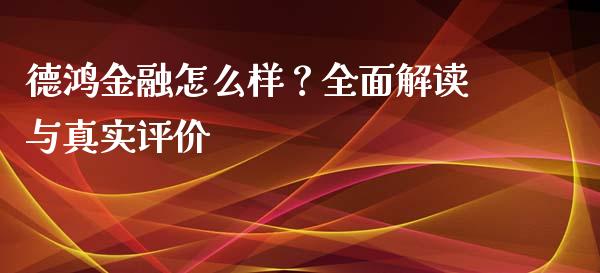 德鸿金融怎么样？全面解读与真实评价_https://wap.lcjysmgs.com_元宇宙_第1张