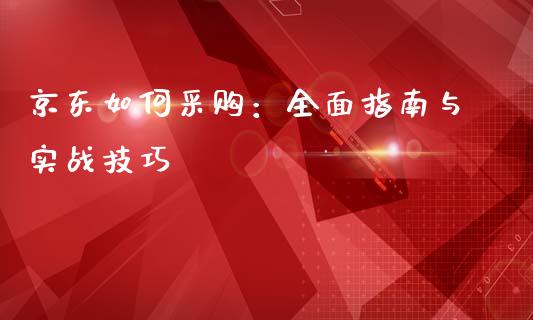 京东如何采购：全面指南与实战技巧_https://wap.lcjysmgs.com_原油期货_第1张
