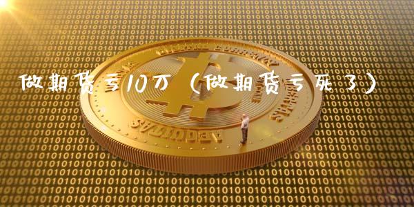 做期货亏10万（做期货亏死了）_https://wap.lcjysmgs.com_债券基金_第1张