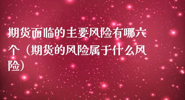 期货面临的主要风险有哪六个（期货的风险属于什么风险）_https://wap.lcjysmgs.com_元宇宙_第1张