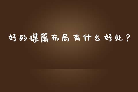 好的谋篇布局有什么好处？_https://wap.lcjysmgs.com_金融交易_第1张