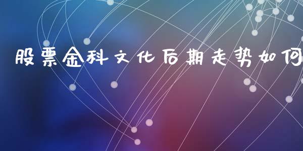 股票金科文化后期走势如何_https://wap.lcjysmgs.com_债券基金_第1张