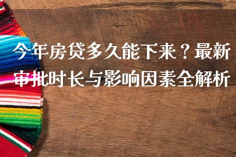 今年房贷多久能下来？最新审批时长与影响因素全解析_https://wap.lcjysmgs.com_原油期货_第1张
