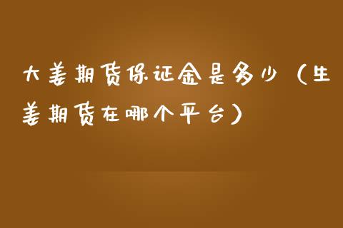 大姜期货保证金是多少（生姜期货在哪个平台）_https://wap.lcjysmgs.com_金融交易_第1张