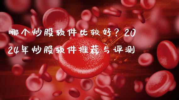 哪个炒股软件比较好？2024年炒股软件推荐与评测_https://wap.lcjysmgs.com_原油期货_第1张