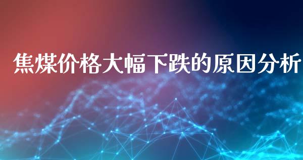 焦煤价格大幅下跌的原因分析_https://wap.lcjysmgs.com_原油期货_第1张