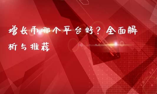 增长币哪个平台好？全面解析与推荐_https://wap.lcjysmgs.com_元宇宙_第1张