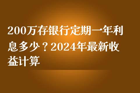 200万存银行定期一年利息多少？2024年最新收益计算_https://wap.lcjysmgs.com_债券基金_第1张